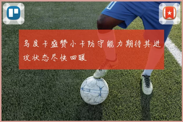 乌度卡盛赞小卡防守能力期待其进攻状态尽快回暖
