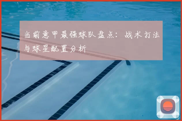 当前意甲最强球队盘点：战术打法与球星配置分析