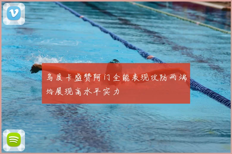 乌度卡盛赞阿门全能表现攻防两端均展现高水平实力