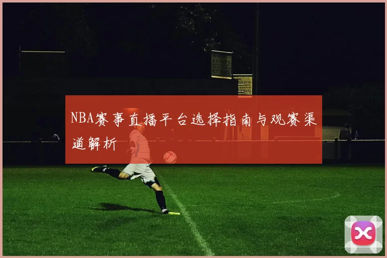 NBA赛事直播平台选择指南与观赛渠道解析