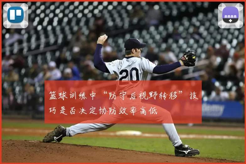 篮球训练中“防守后视野转移”技巧是否决定协防效率高低