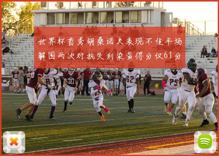世界杯首秀胡桑诺夫表现不佳半场解围两次对抗失利染黄得分仅61分