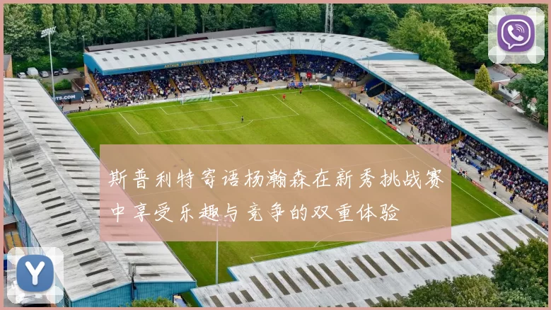 斯普利特寄语杨瀚森在新秀挑战赛中享受乐趣与竞争的双重体验