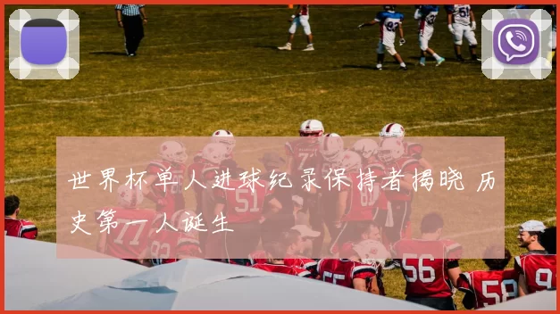 世界杯单人进球纪录保持者揭晓 历史第一人诞生