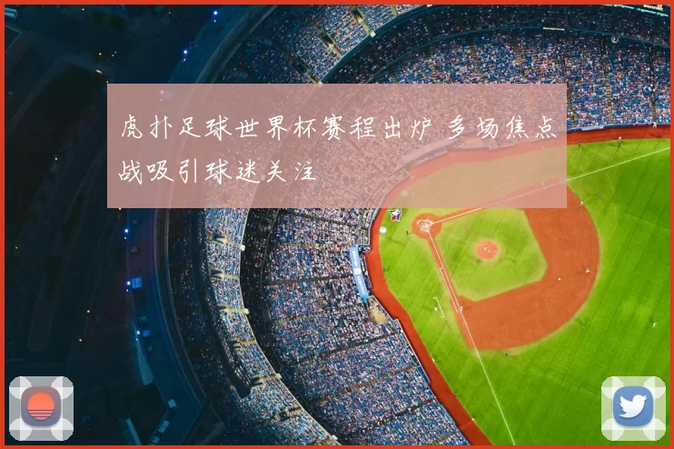 虎扑足球世界杯赛程出炉 多场焦点战吸引球迷关注