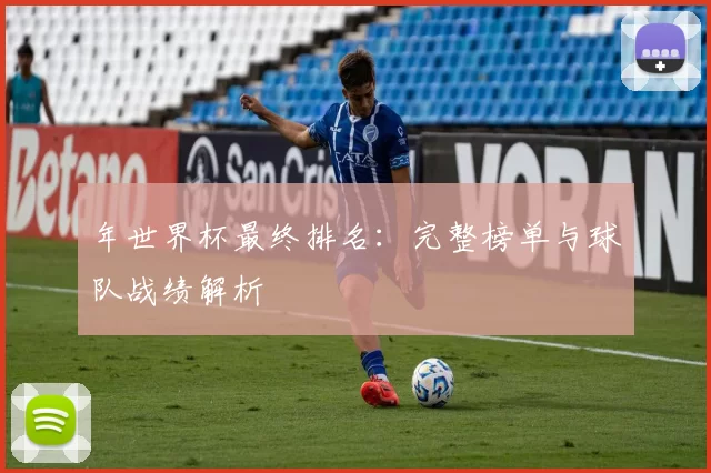 年世界杯最终排名：完整榜单与球队战绩解析