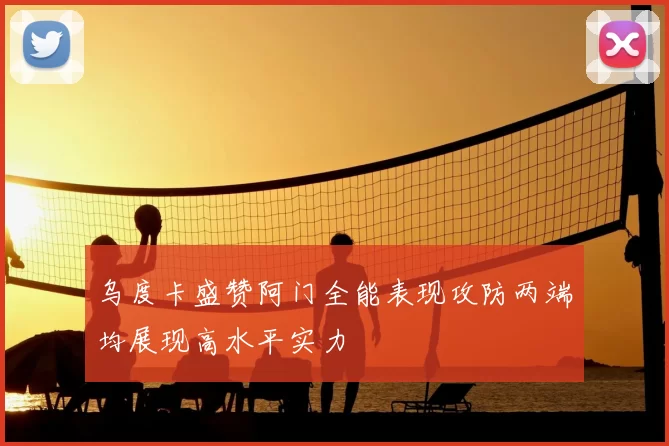 乌度卡盛赞阿门全能表现攻防两端均展现高水平实力