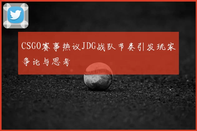 CSGO赛事热议JDG战队节奏引发玩家争论与思考