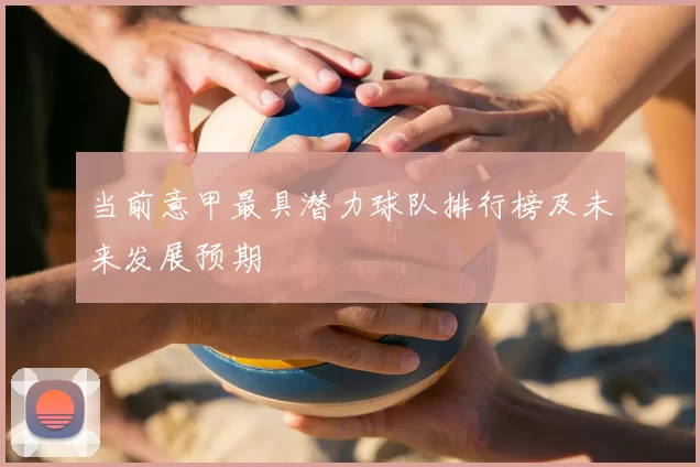 当前意甲最具潜力球队排行榜及未来发展预期