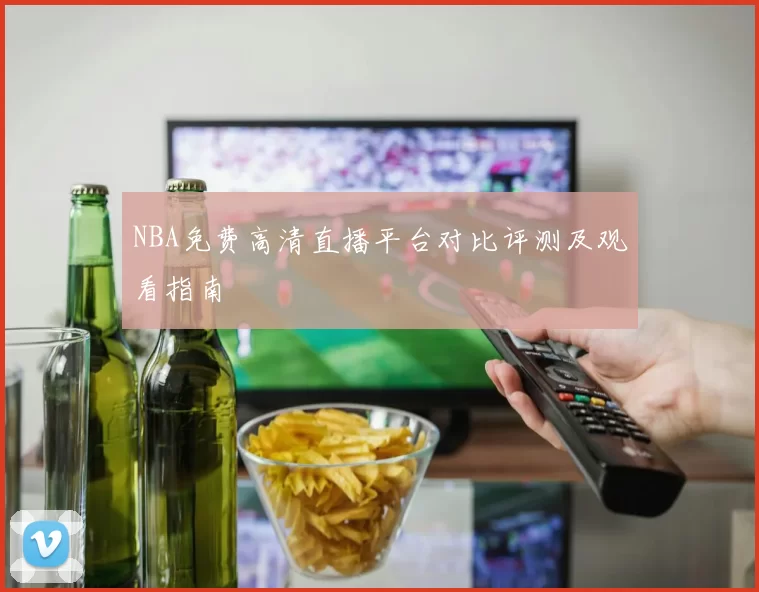 NBA免费高清直播平台对比评测及观看指南