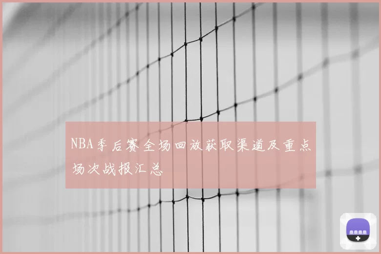 NBA季后赛全场回放获取渠道及重点场次战报汇总