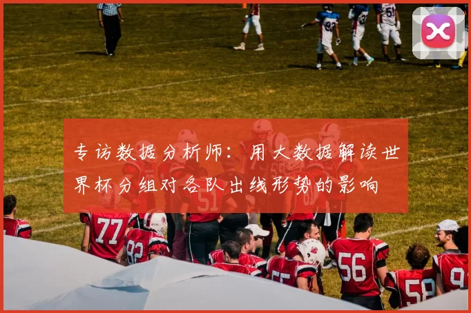 专访数据分析师:用大数据解读世界杯分组对各队出线形势的影响