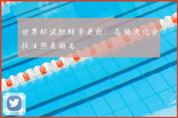 世界杯波胆赔率更新：各场次比分投注热度排名