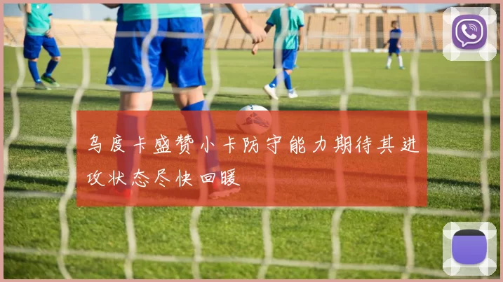 乌度卡盛赞小卡防守能力期待其进攻状态尽快回暖